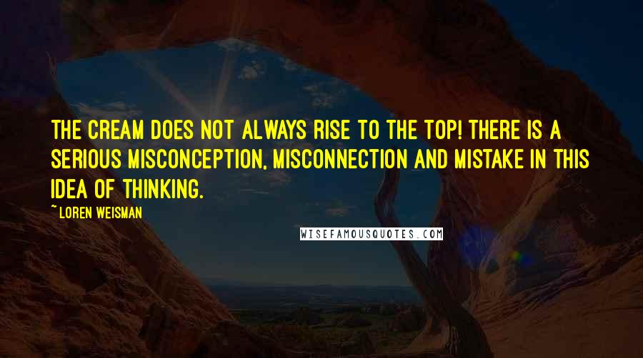 Loren Weisman Quotes: The Cream Does NOT Always Rise To The Top! There is a serious misconception, misconnection and mistake in this idea of thinking.