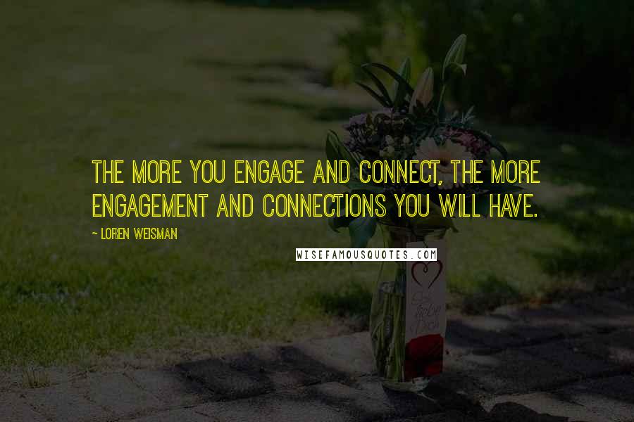 Loren Weisman Quotes: The more you engage and connect, the more engagement and connections you will have.