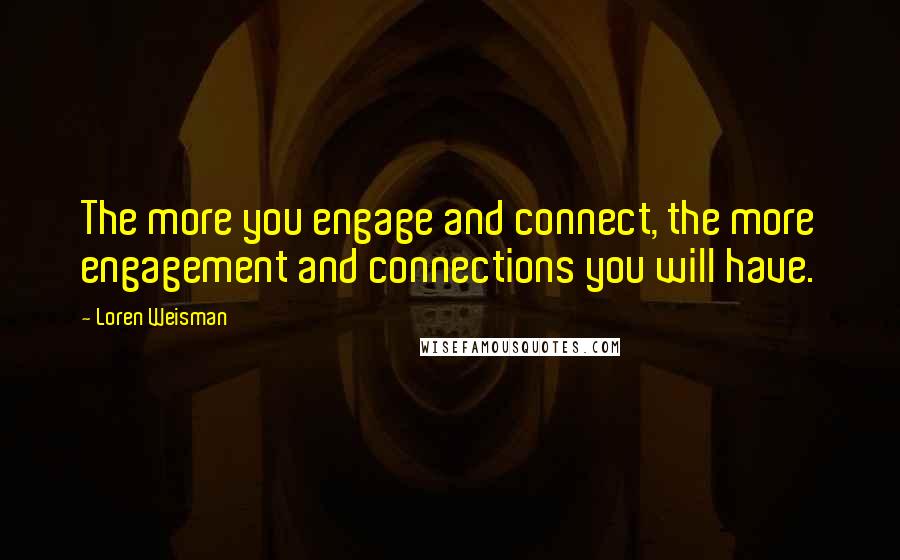 Loren Weisman Quotes: The more you engage and connect, the more engagement and connections you will have.