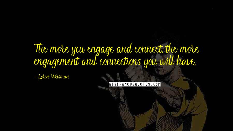 Loren Weisman Quotes: The more you engage and connect, the more engagement and connections you will have.