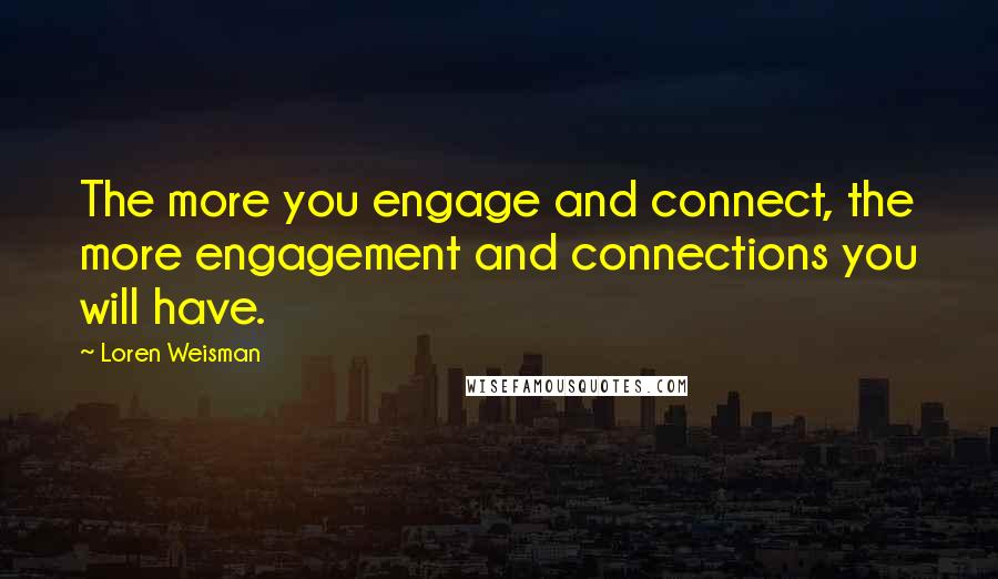 Loren Weisman Quotes: The more you engage and connect, the more engagement and connections you will have.