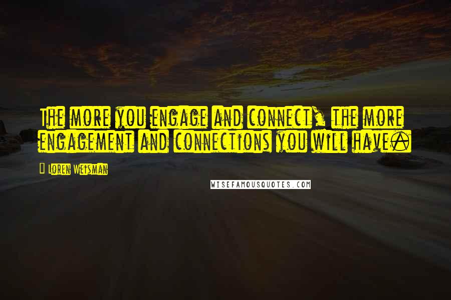 Loren Weisman Quotes: The more you engage and connect, the more engagement and connections you will have.