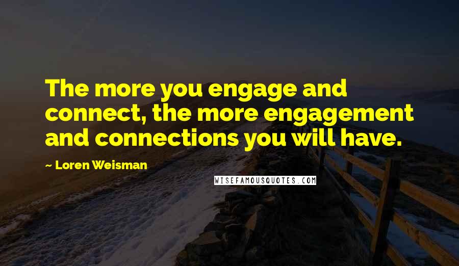 Loren Weisman Quotes: The more you engage and connect, the more engagement and connections you will have.