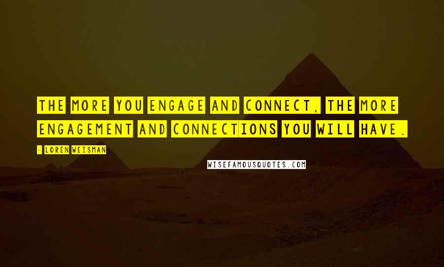 Loren Weisman Quotes: The more you engage and connect, the more engagement and connections you will have.