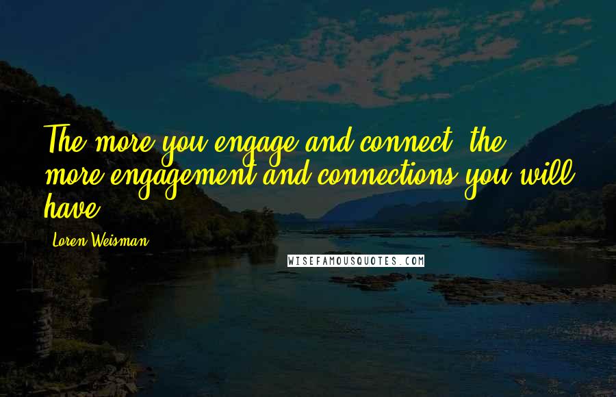 Loren Weisman Quotes: The more you engage and connect, the more engagement and connections you will have.