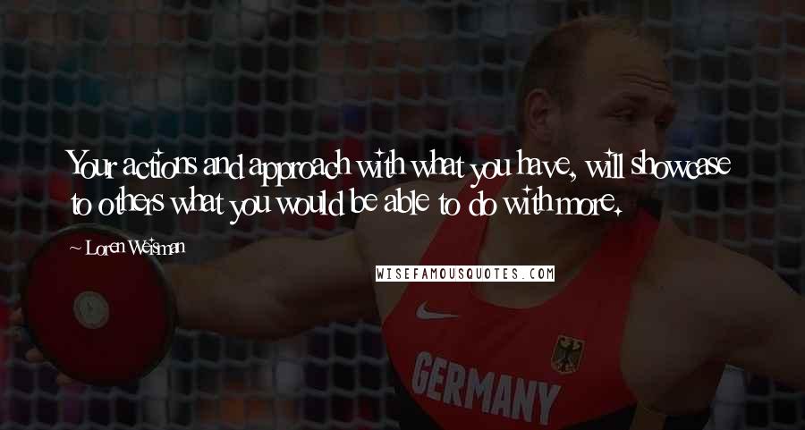 Loren Weisman Quotes: Your actions and approach with what you have, will showcase to others what you would be able to do with more.