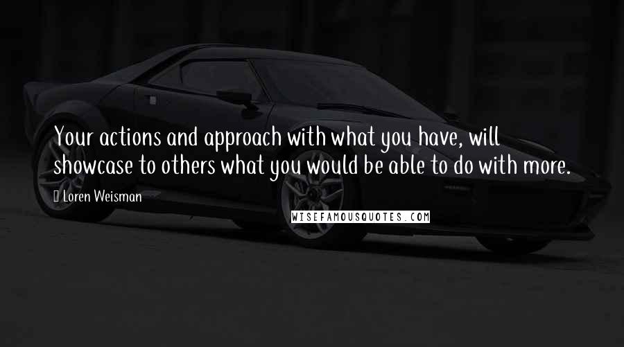 Loren Weisman Quotes: Your actions and approach with what you have, will showcase to others what you would be able to do with more.