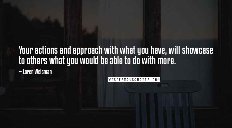 Loren Weisman Quotes: Your actions and approach with what you have, will showcase to others what you would be able to do with more.