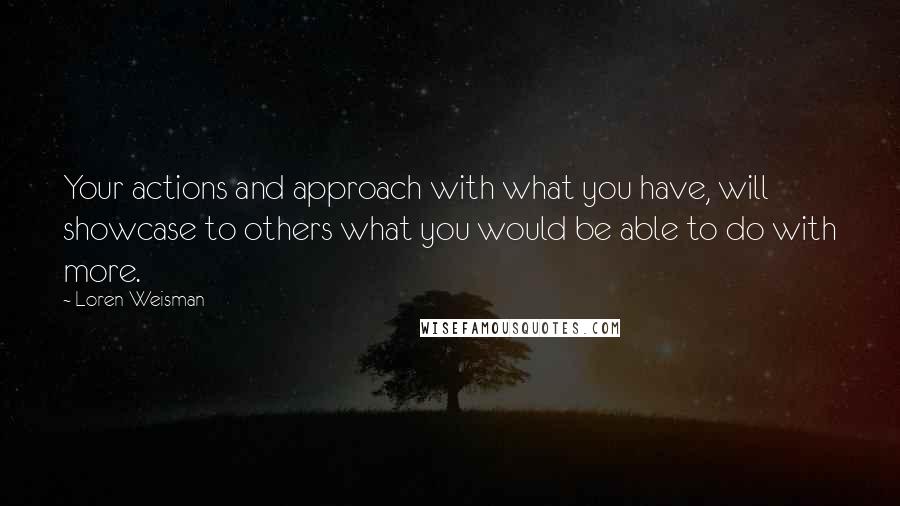 Loren Weisman Quotes: Your actions and approach with what you have, will showcase to others what you would be able to do with more.