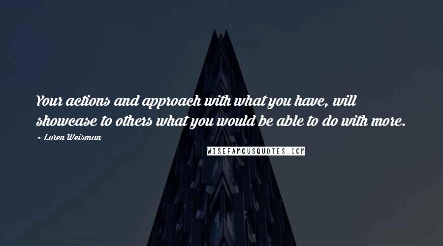 Loren Weisman Quotes: Your actions and approach with what you have, will showcase to others what you would be able to do with more.