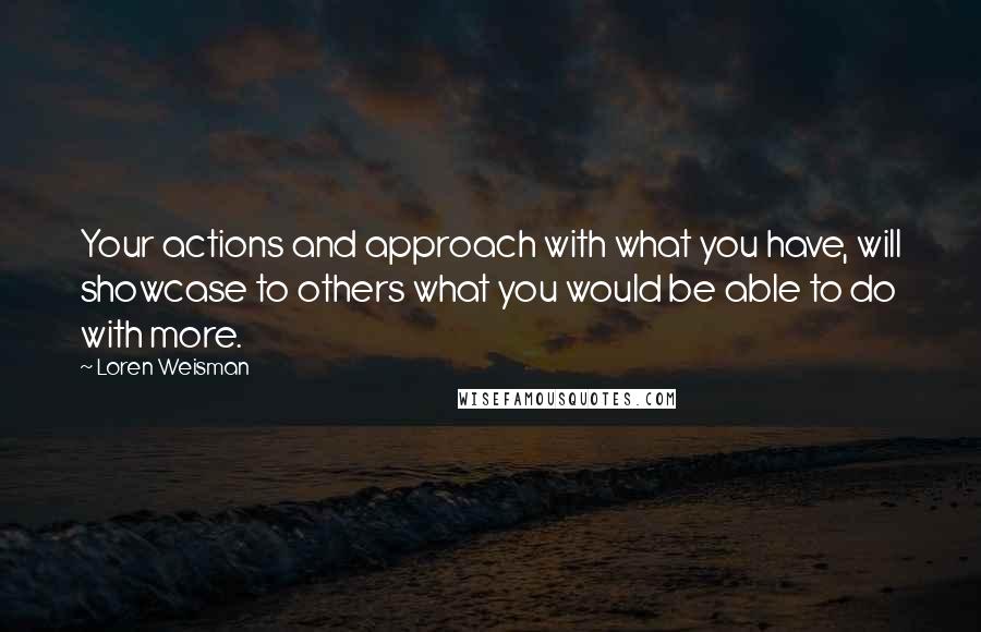 Loren Weisman Quotes: Your actions and approach with what you have, will showcase to others what you would be able to do with more.