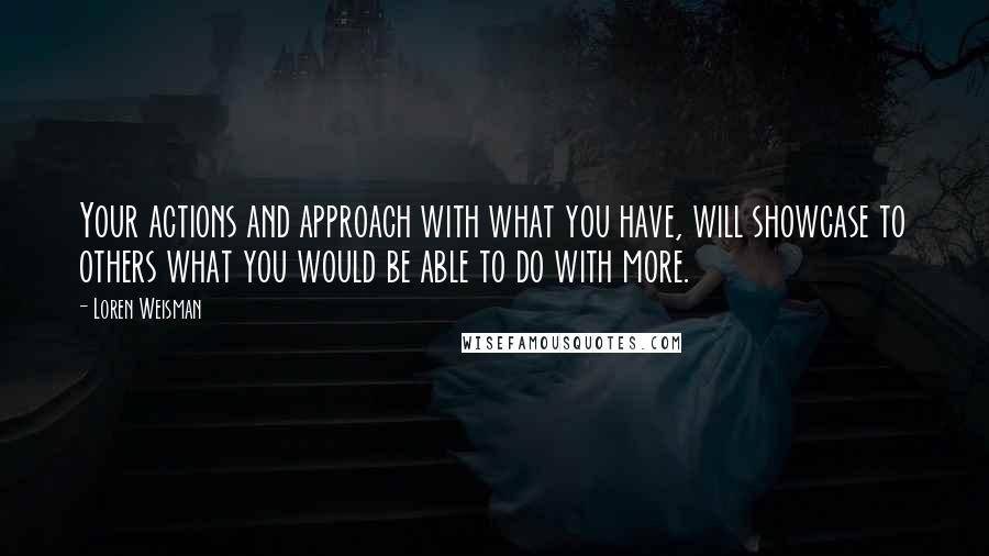 Loren Weisman Quotes: Your actions and approach with what you have, will showcase to others what you would be able to do with more.