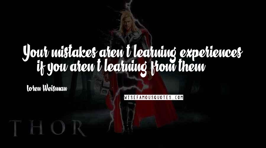 Loren Weisman Quotes: Your mistakes aren't learning experiences ... if you aren't learning from them.
