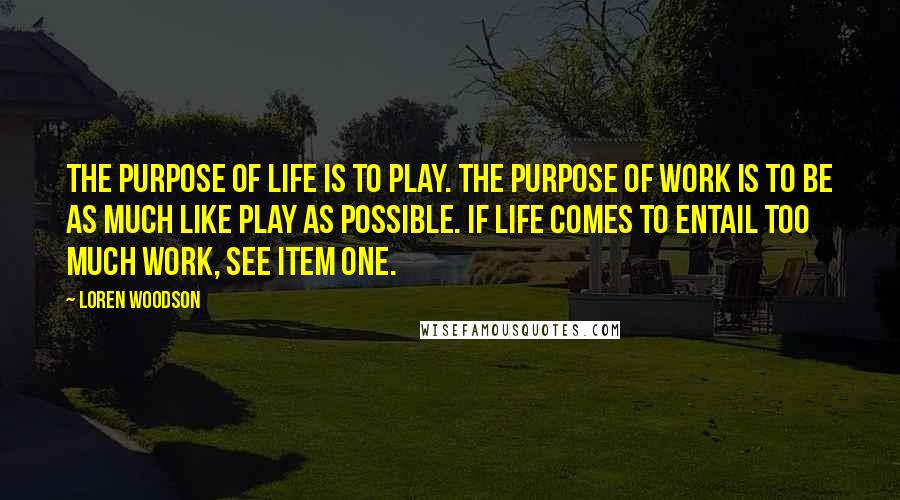 Loren Woodson Quotes: The purpose of life is to play. The purpose of work is to be as much like play as possible. If life comes to entail too much work, see item one.