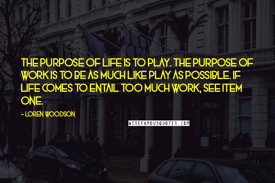 Loren Woodson Quotes: The purpose of life is to play. The purpose of work is to be as much like play as possible. If life comes to entail too much work, see item one.