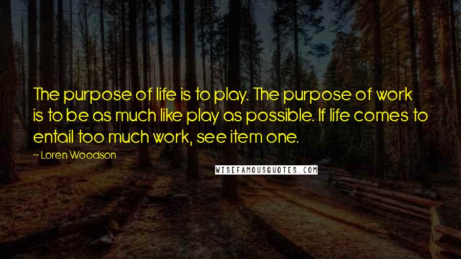 Loren Woodson Quotes: The purpose of life is to play. The purpose of work is to be as much like play as possible. If life comes to entail too much work, see item one.