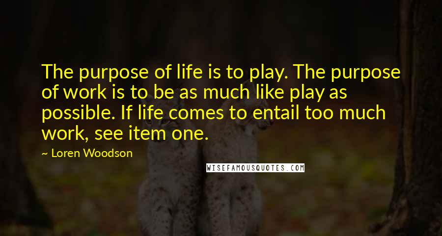 Loren Woodson Quotes: The purpose of life is to play. The purpose of work is to be as much like play as possible. If life comes to entail too much work, see item one.