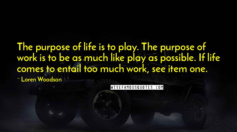 Loren Woodson Quotes: The purpose of life is to play. The purpose of work is to be as much like play as possible. If life comes to entail too much work, see item one.