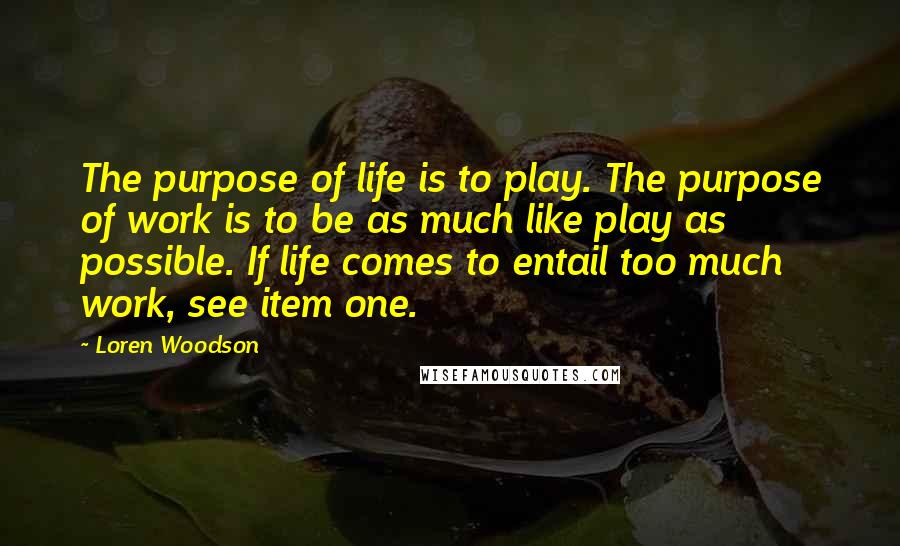 Loren Woodson Quotes: The purpose of life is to play. The purpose of work is to be as much like play as possible. If life comes to entail too much work, see item one.