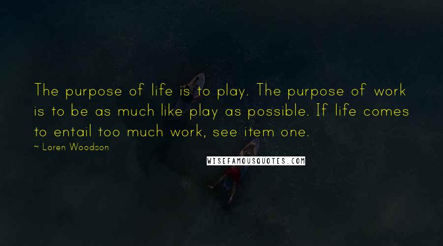 Loren Woodson Quotes: The purpose of life is to play. The purpose of work is to be as much like play as possible. If life comes to entail too much work, see item one.