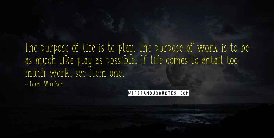 Loren Woodson Quotes: The purpose of life is to play. The purpose of work is to be as much like play as possible. If life comes to entail too much work, see item one.