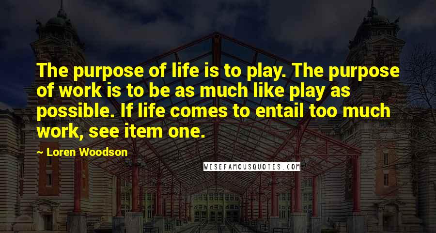 Loren Woodson Quotes: The purpose of life is to play. The purpose of work is to be as much like play as possible. If life comes to entail too much work, see item one.