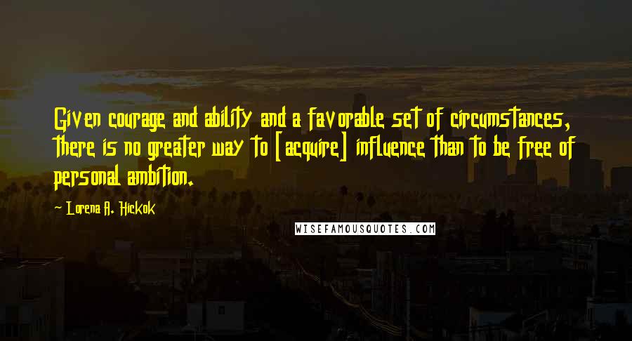 Lorena A. Hickok Quotes: Given courage and ability and a favorable set of circumstances, there is no greater way to [acquire] influence than to be free of personal ambition.