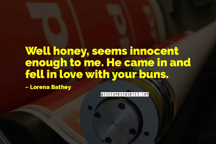 Lorena Bathey Quotes: Well honey, seems innocent enough to me. He came in and fell in love with your buns.