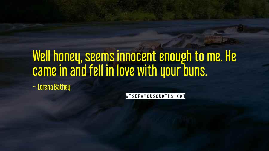 Lorena Bathey Quotes: Well honey, seems innocent enough to me. He came in and fell in love with your buns.