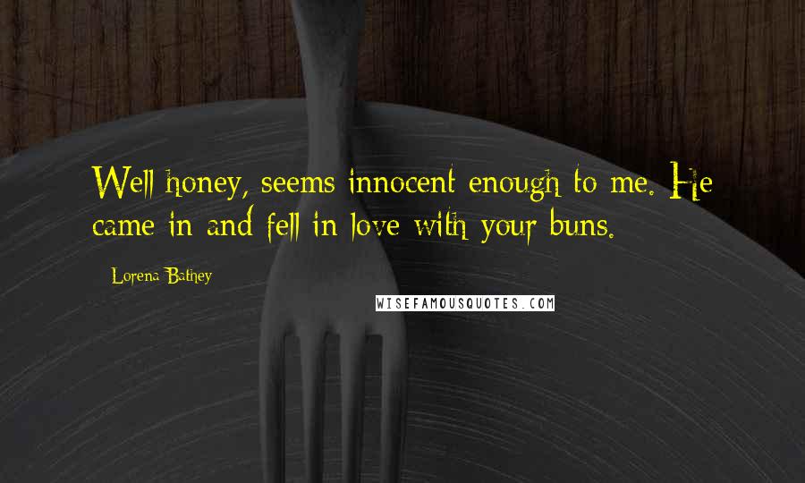 Lorena Bathey Quotes: Well honey, seems innocent enough to me. He came in and fell in love with your buns.