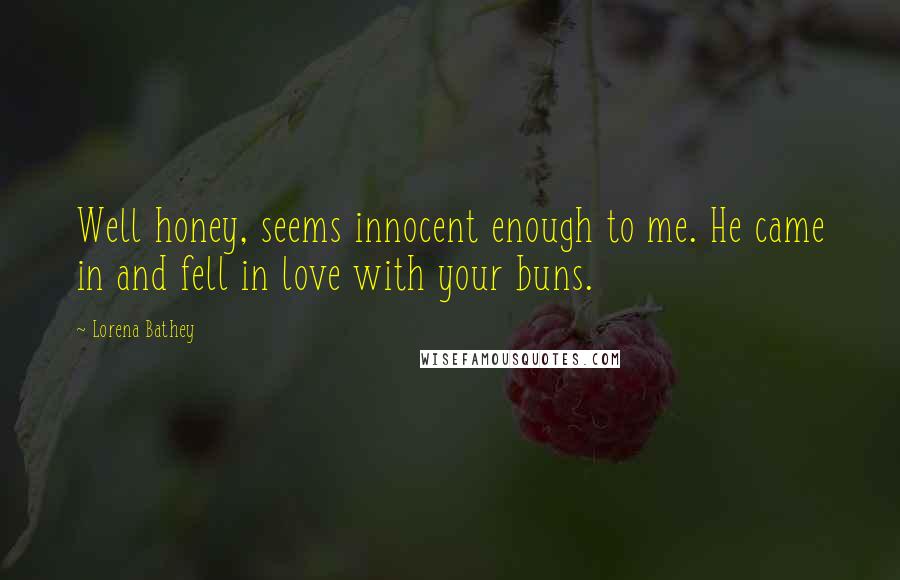 Lorena Bathey Quotes: Well honey, seems innocent enough to me. He came in and fell in love with your buns.