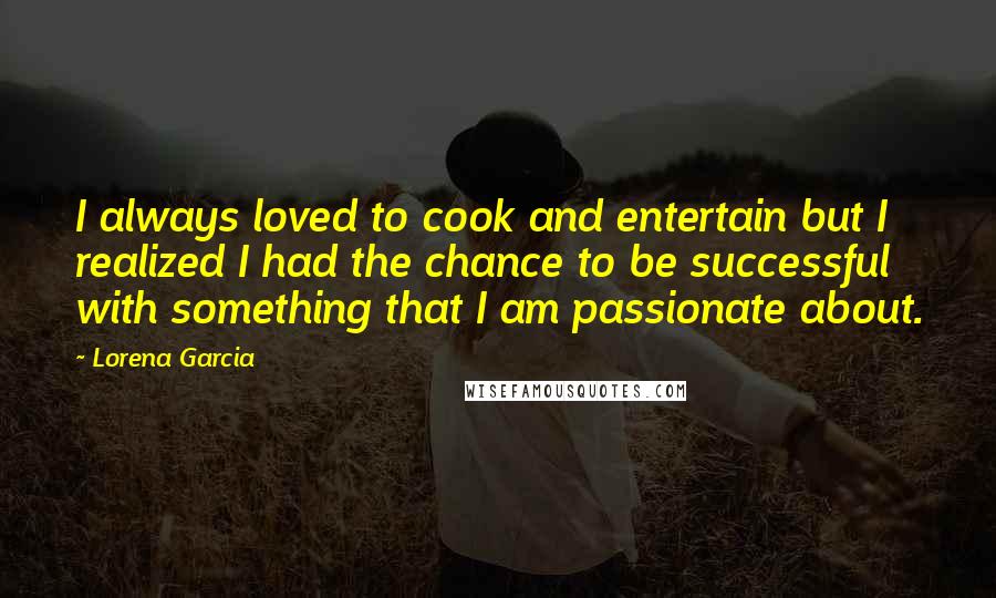 Lorena Garcia Quotes: I always loved to cook and entertain but I realized I had the chance to be successful with something that I am passionate about.