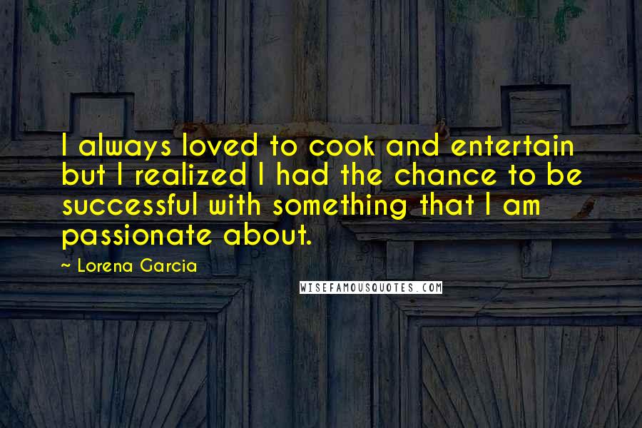 Lorena Garcia Quotes: I always loved to cook and entertain but I realized I had the chance to be successful with something that I am passionate about.