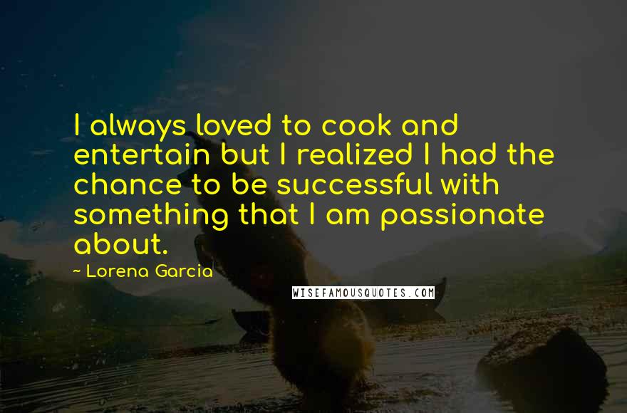 Lorena Garcia Quotes: I always loved to cook and entertain but I realized I had the chance to be successful with something that I am passionate about.