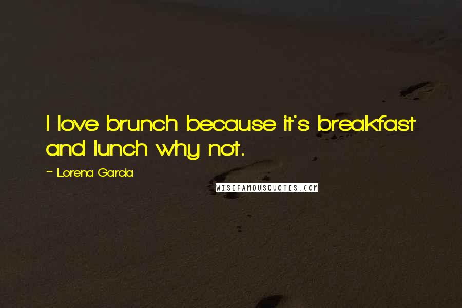 Lorena Garcia Quotes: I love brunch because it's breakfast and lunch why not.