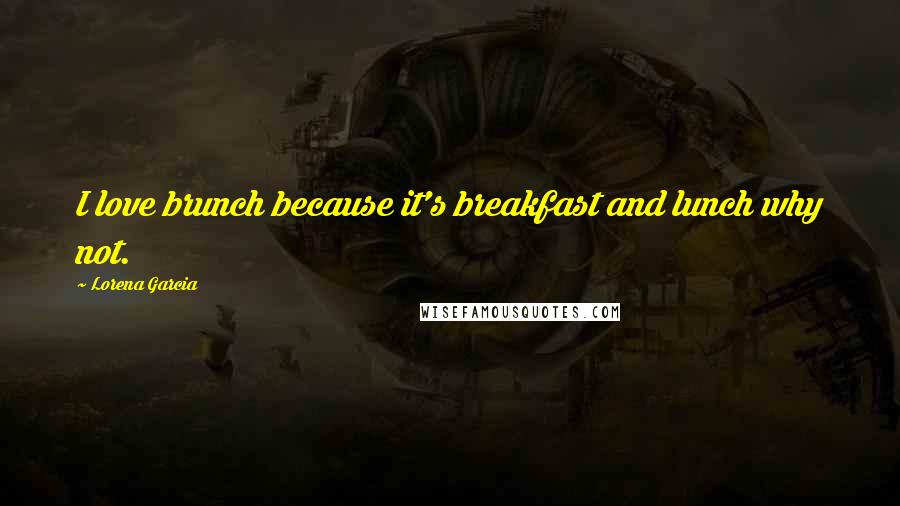 Lorena Garcia Quotes: I love brunch because it's breakfast and lunch why not.