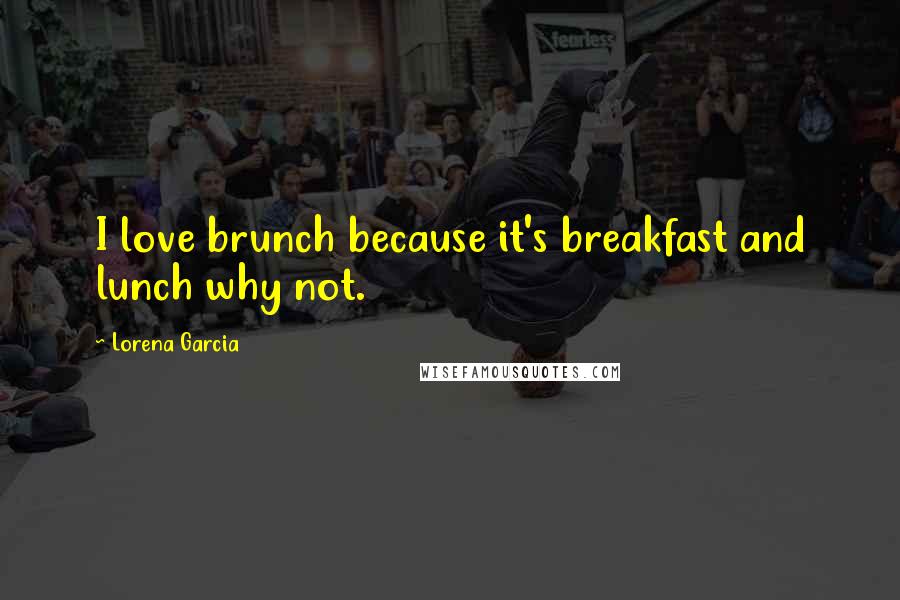 Lorena Garcia Quotes: I love brunch because it's breakfast and lunch why not.