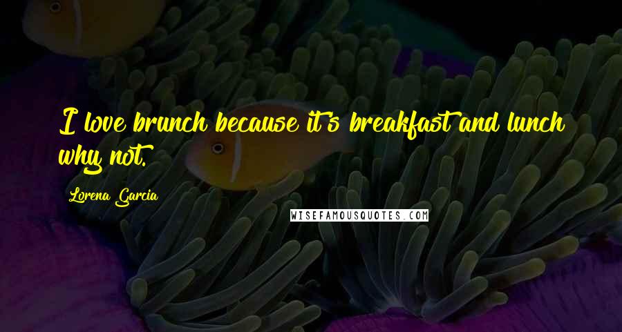 Lorena Garcia Quotes: I love brunch because it's breakfast and lunch why not.