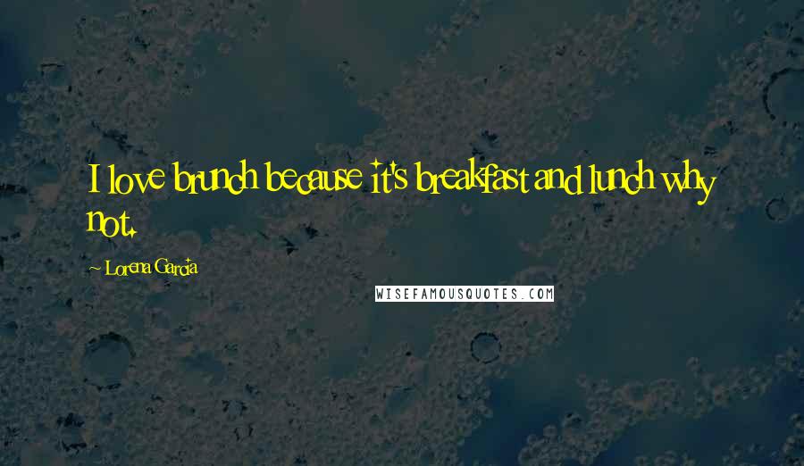 Lorena Garcia Quotes: I love brunch because it's breakfast and lunch why not.