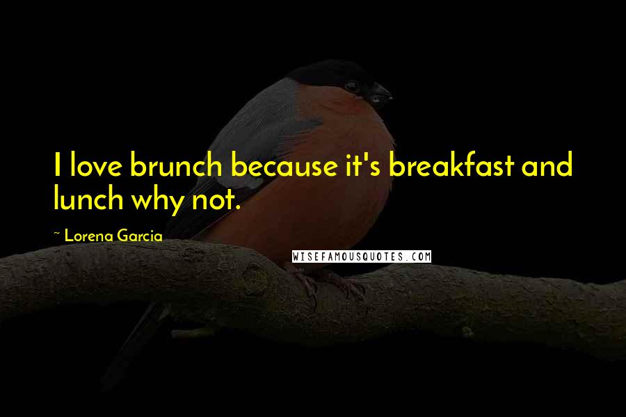 Lorena Garcia Quotes: I love brunch because it's breakfast and lunch why not.