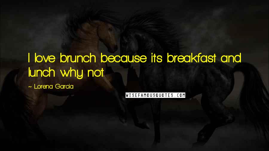 Lorena Garcia Quotes: I love brunch because it's breakfast and lunch why not.