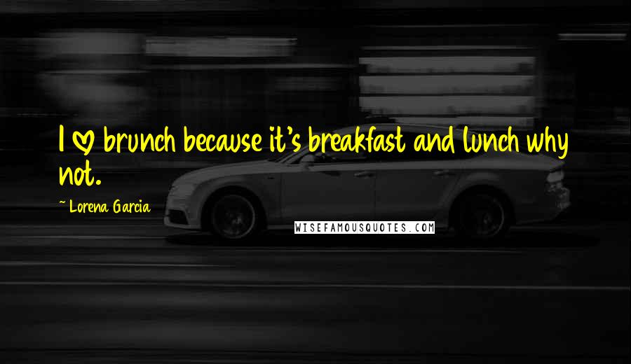 Lorena Garcia Quotes: I love brunch because it's breakfast and lunch why not.