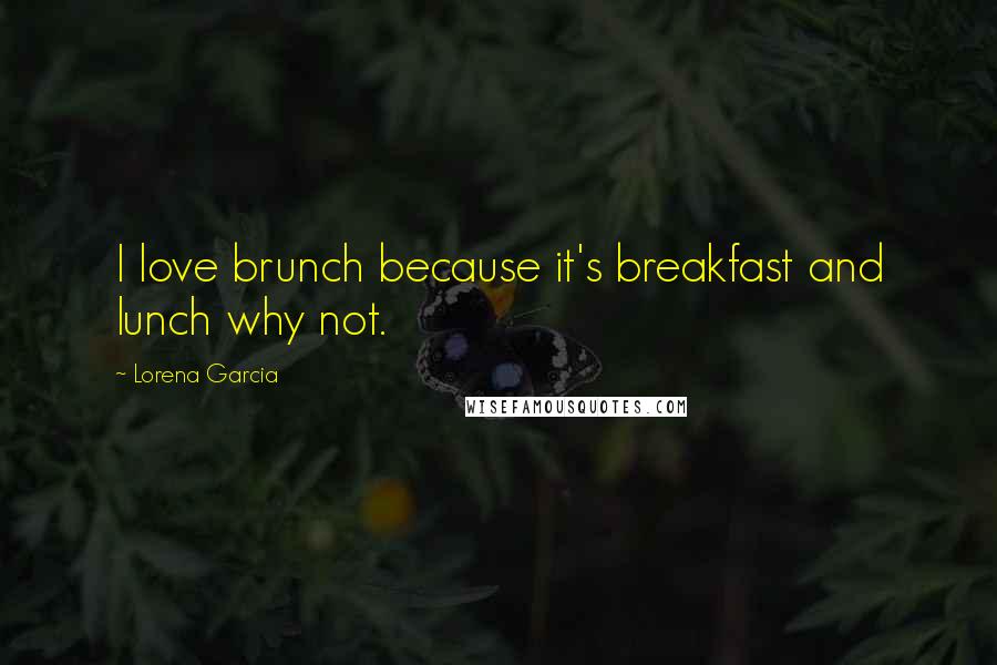Lorena Garcia Quotes: I love brunch because it's breakfast and lunch why not.