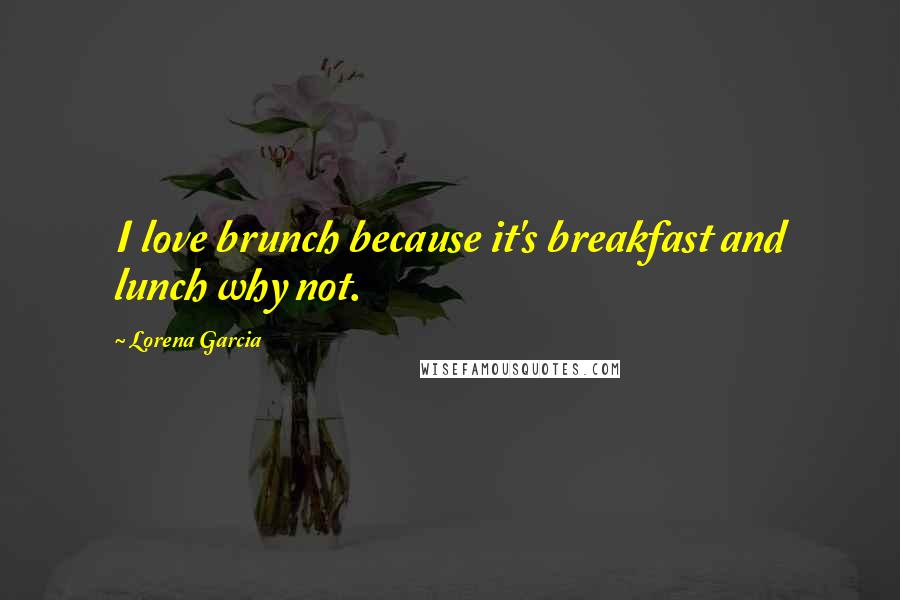 Lorena Garcia Quotes: I love brunch because it's breakfast and lunch why not.