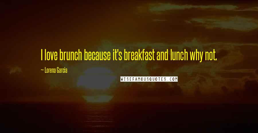 Lorena Garcia Quotes: I love brunch because it's breakfast and lunch why not.