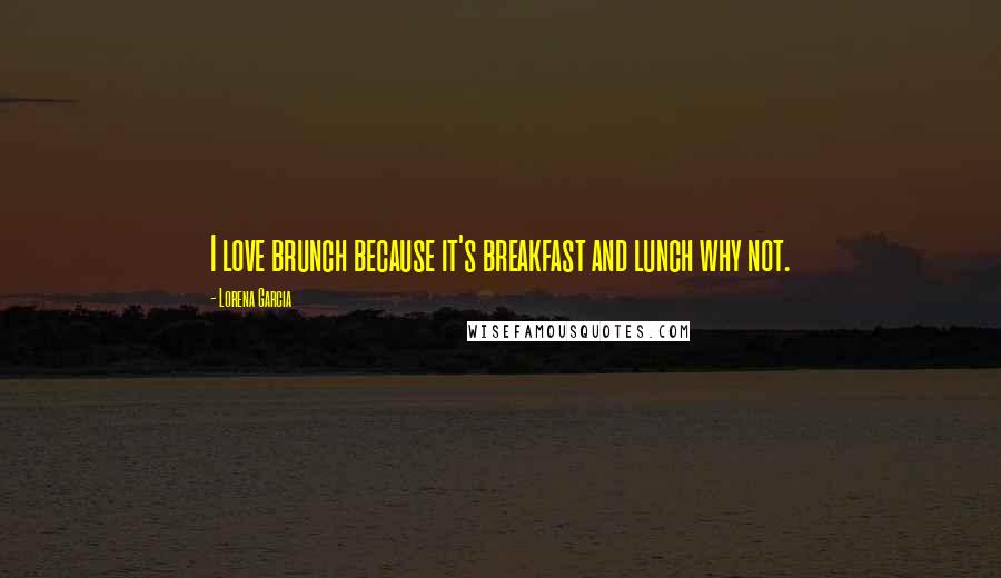 Lorena Garcia Quotes: I love brunch because it's breakfast and lunch why not.