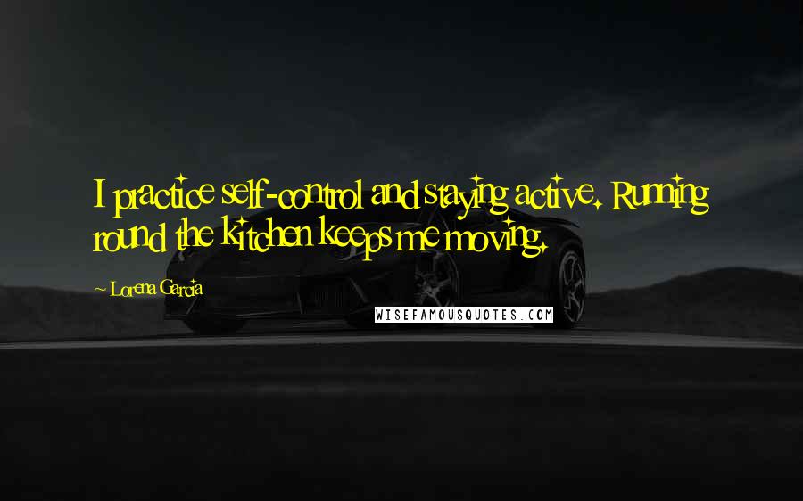 Lorena Garcia Quotes: I practice self-control and staying active. Running round the kitchen keeps me moving.