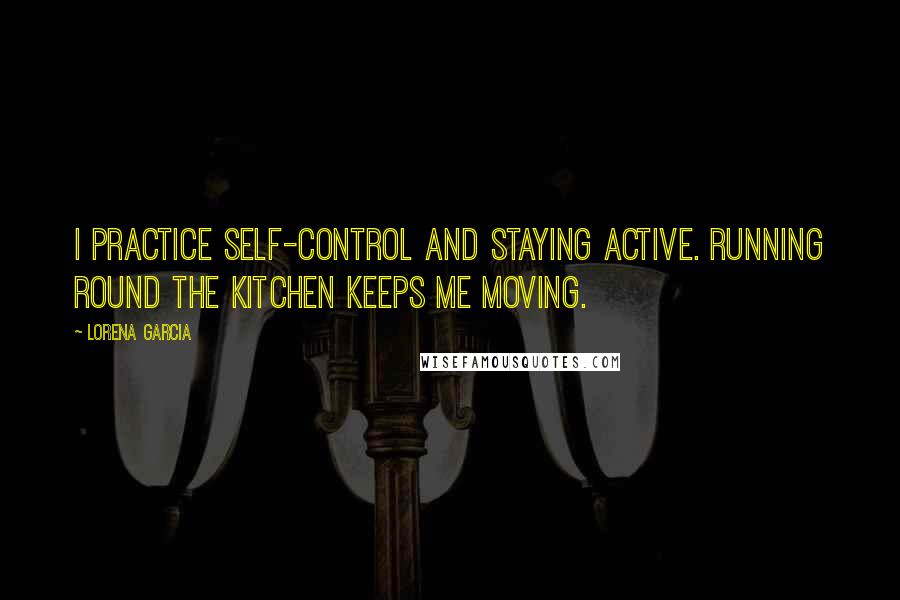 Lorena Garcia Quotes: I practice self-control and staying active. Running round the kitchen keeps me moving.