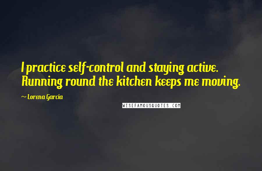 Lorena Garcia Quotes: I practice self-control and staying active. Running round the kitchen keeps me moving.