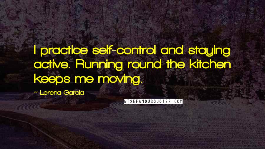 Lorena Garcia Quotes: I practice self-control and staying active. Running round the kitchen keeps me moving.